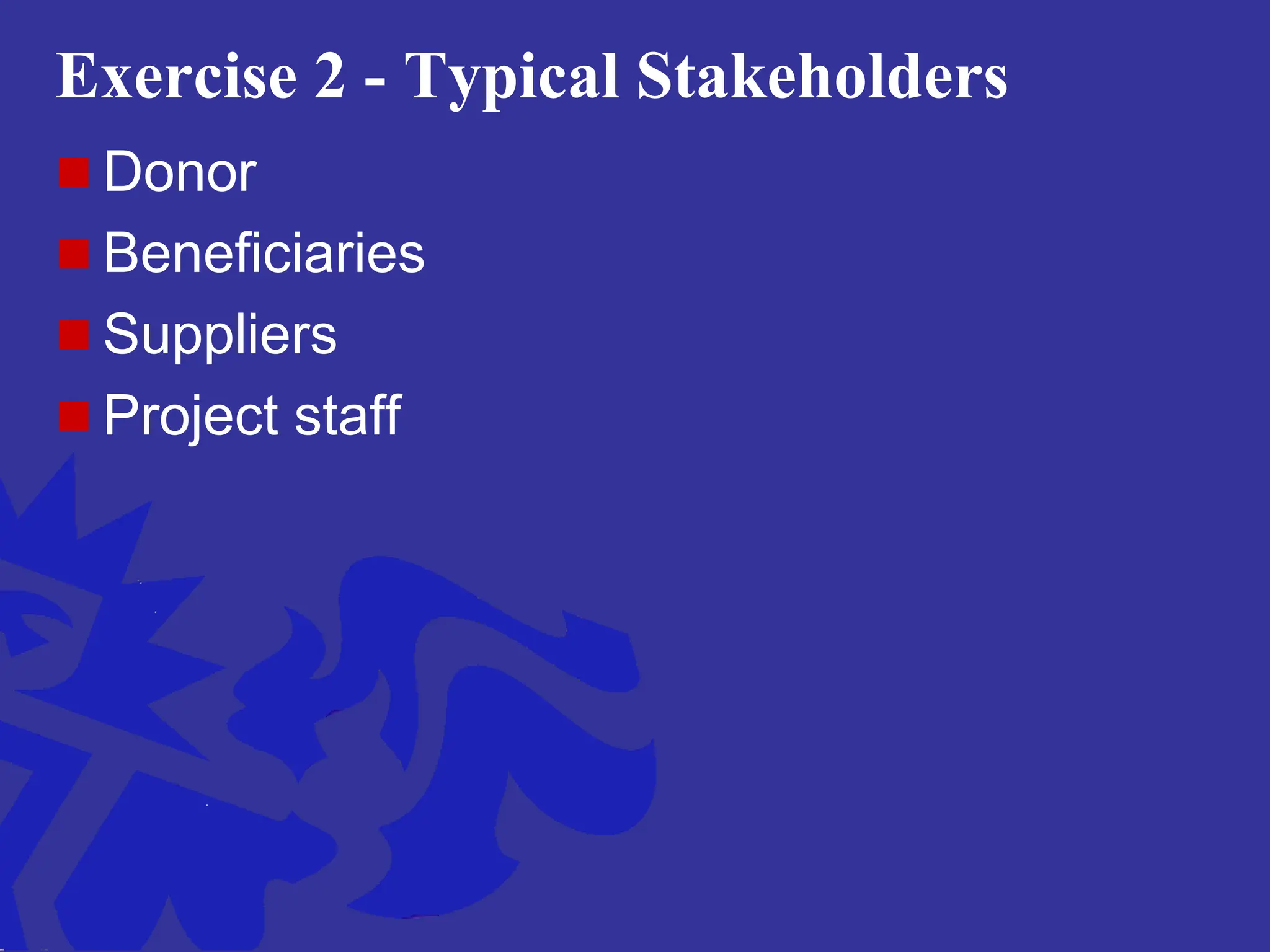 Exercise 2 - Typical Stakeholders
 Donor
 Beneficiaries
 Suppliers
 Project staff
 