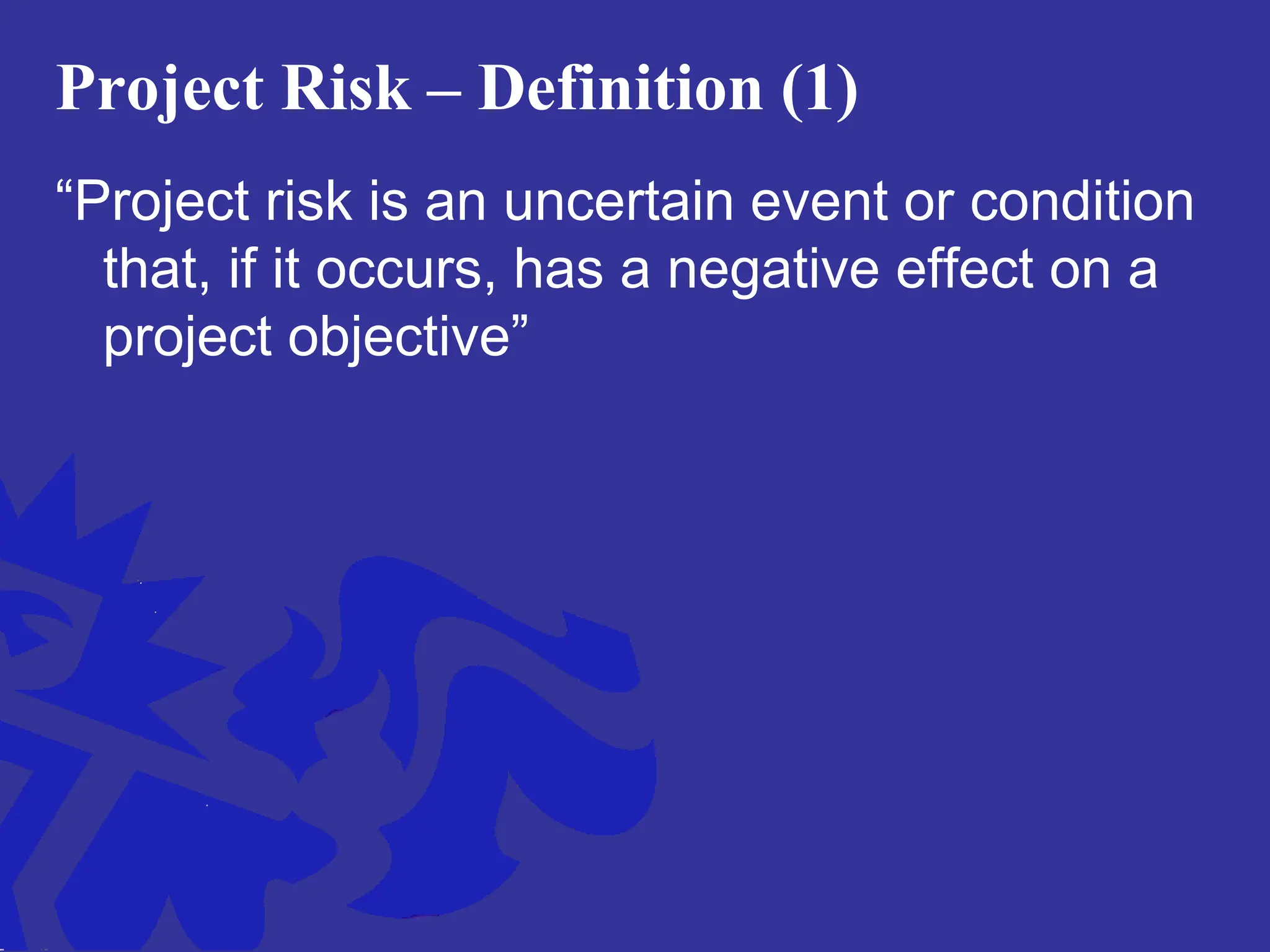 Project Risk – Definition (1)
“Project risk is an uncertain event or condition
that, if it occurs, has a negative effect on a
project objective”
 