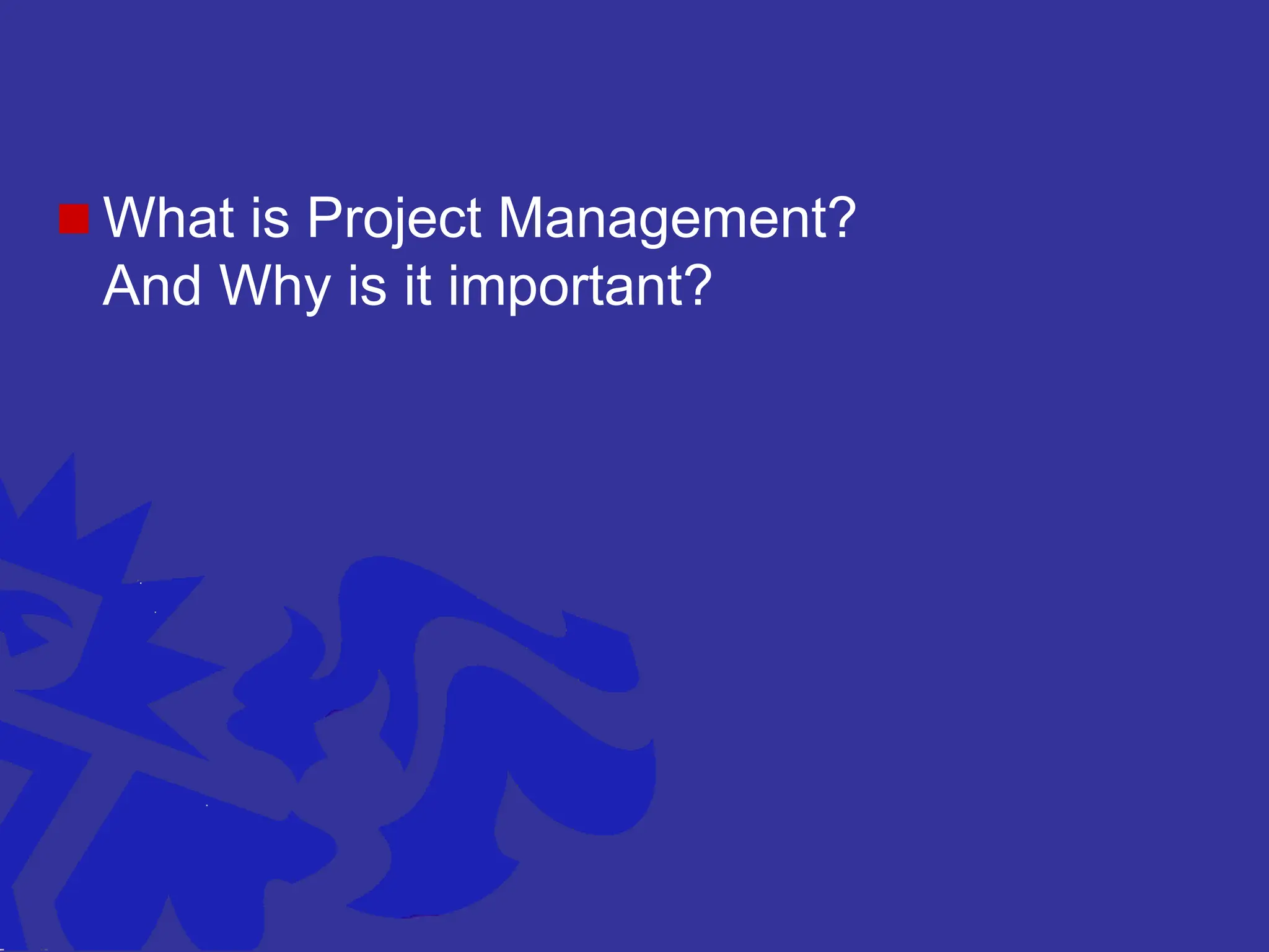  What is Project Management?
And Why is it important?
 