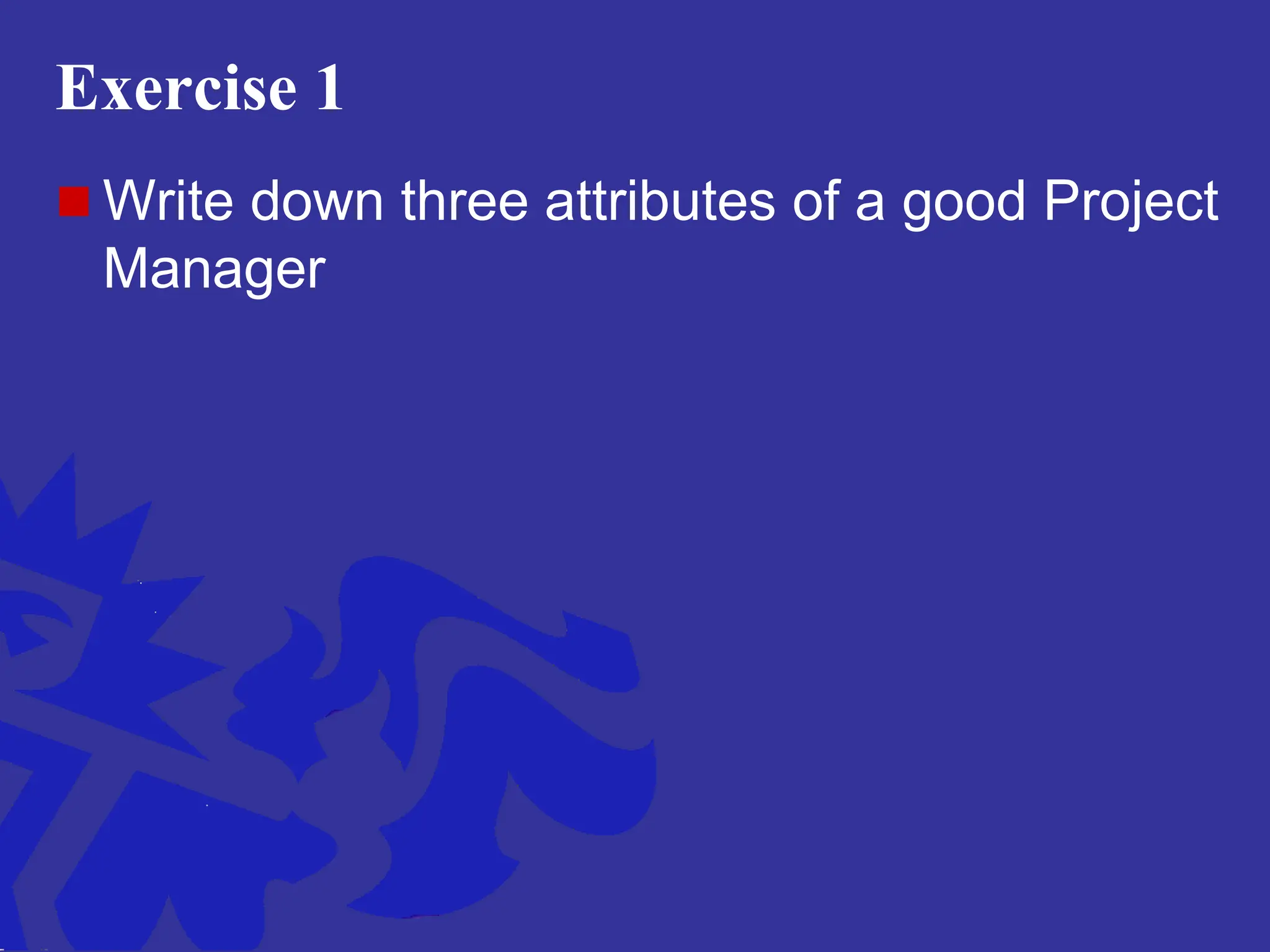 Exercise 1
 Write down three attributes of a good Project
Manager
 