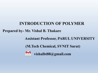INTRODUCTION OF POLYMER
Prepared by- Mr. Vishal B. Thakare
Assistant Professor, PARUL UNIVERSITY
(M.Tech Chemical, SVNIT Surat)
vishalbt88@gmail.com
 