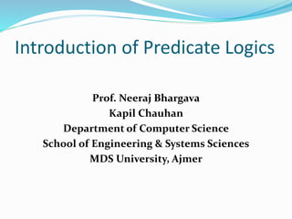Introduction of Predicate Logics
Prof. Neeraj Bhargava
Kapil Chauhan
Department of Computer Science
School of Engineering & Systems Sciences
MDS University, Ajmer
 