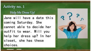 Jane will have a date this
coming Saturday. She
cannot able to decide her
outfit to wear. Will you
help her dress up? In her
closet, she has these
choices.
 
