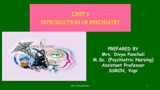 UNIT 1
INTRODUCTION OF PSYCHIATRY
PREPARED BY
Mrs. Divya Pancholi
M.Sc. (Psychiatric Nursing)
Assistant Professor
SSRCN, Vapi
MRS. DIVYA PANCHOLI 1
 