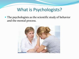 What is Psychologists?
 The psychologists as the scientific study of behavior
and the mental process.
 