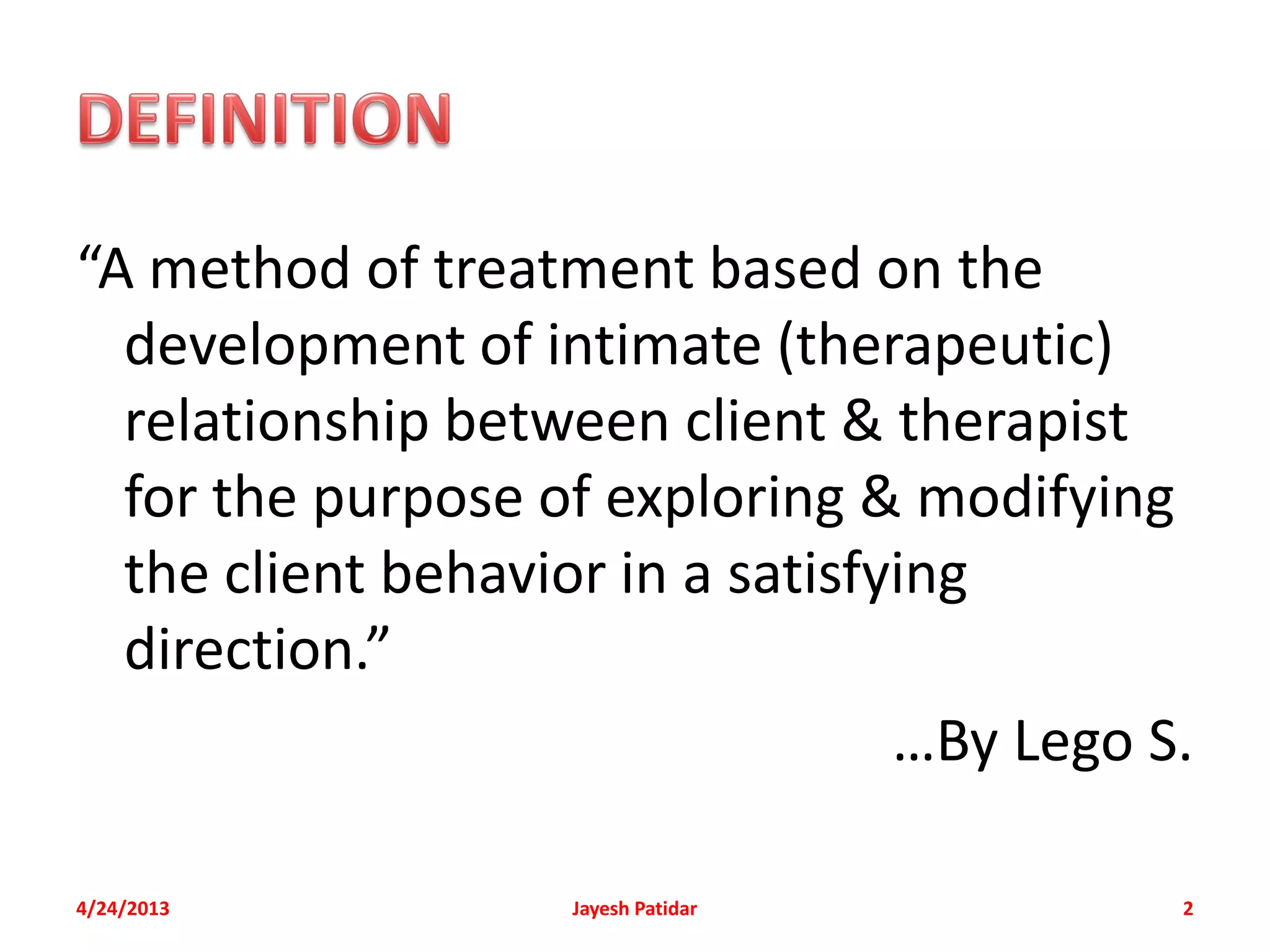 “A method of treatment based on the
  development of intimate (therapeutic)
  relationship between client & therapist
  for the purpose of exploring & modifying
  the client behavior in a satisfying
  direction.”
                                  …By Lego S.

4/24/2013          Jayesh Patidar           2
 