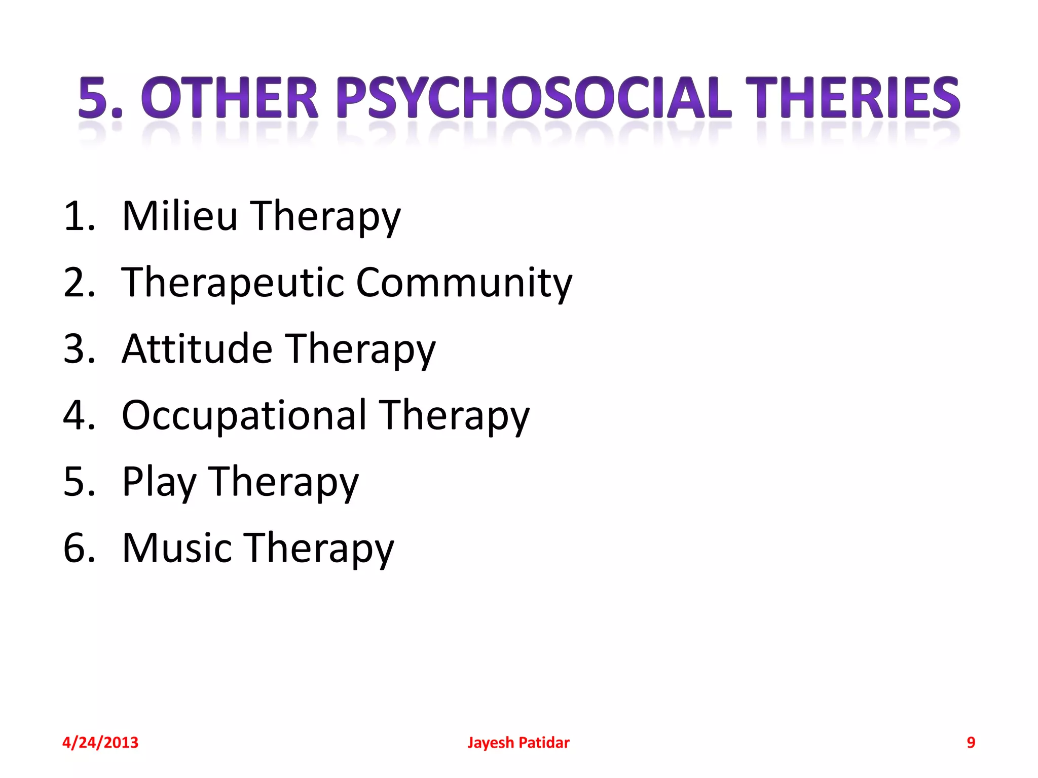 1.    Milieu Therapy
2.    Therapeutic Community
3.    Attitude Therapy
4.    Occupational Therapy
5.    Play Therapy
6.    Music Therapy



4/24/2013             Jayesh Patidar   9
 