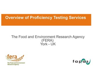 Overview of Proficiency Testing Services  T he Food and Environment Research Agency (FERA)   York - UK 