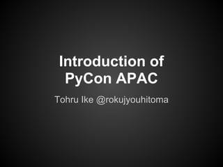 Introduction of
PyCon APAC
Tohru Ike @rokujyouhitoma
 