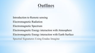 Introduction to Remote sensing
Electromagnetic Radiation
Electromagnetic Spectrum
Electromagnetic Energy interaction with Atmosphere
Electromagnetic Energy interaction with Earth Surface
Spectral Signatures Using Eradas Imagine
 