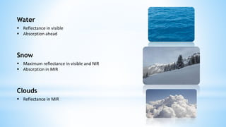 Water
 Reflectance in visible
 Absorption ahead
Snow
 Maximum reflectance in visible and NIR
 Absorption in MIR
Clouds
 Reflectance in MIR
 