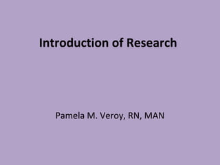 Introduction of Research
Pamela M. Veroy, RN, MAN
 