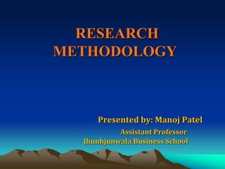 RESEARCH
METHODOLOGY

Presented by: Manoj Patel
Assistant Professor
Jhunhjunwala Business School

 