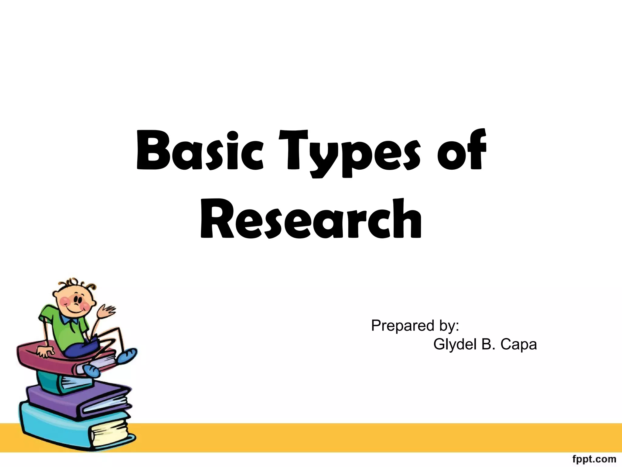 Basic Types of
Research
Prepared by:
Glydel B. Capa