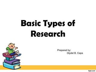 Basic Types of
Research
Prepared by:
Glydel B. Capa
 