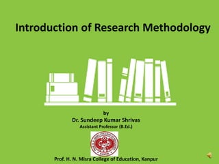 by
Dr. Sundeep Kumar Shrivas
Assistant Professor (B.Ed.)
Prof. H. N. Misra College of Education, Kanpur
Introduction of Research Methodology
 