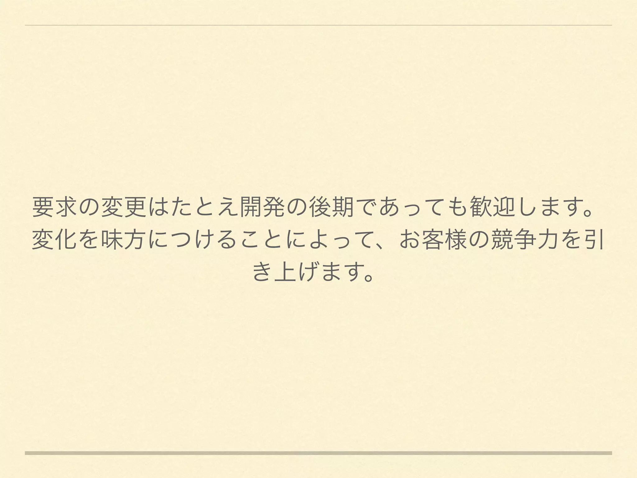 要求の変更はたとえ開発の後期であっても歓迎します。	

変化を味方につけることによって、お客様の競争力を引
き上げます。
 