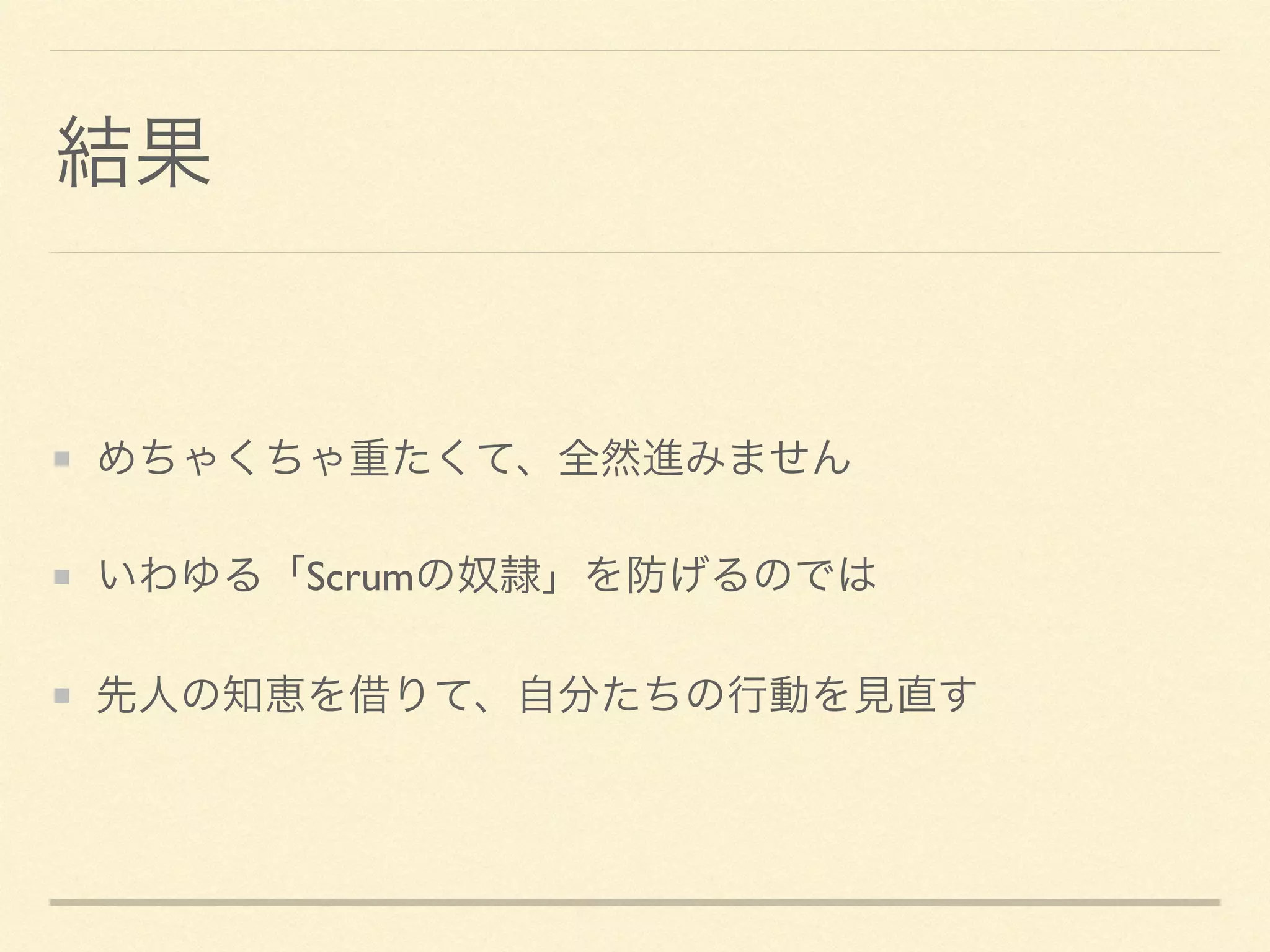 結果
めちゃくちゃ重たくて、全然進みません	

いわゆる「Scrumの奴隷」を防げるのでは	

先人の知恵を借りて、自分たちの行動を見直す
 