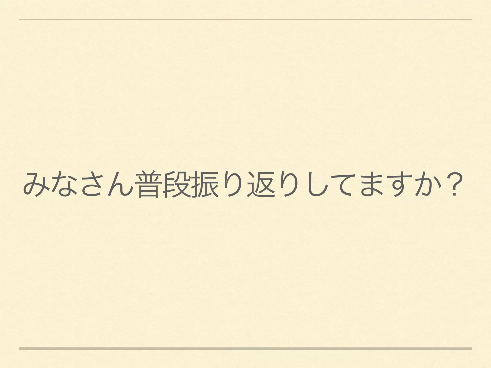 みなさん普段振り返りしてますか？
 
