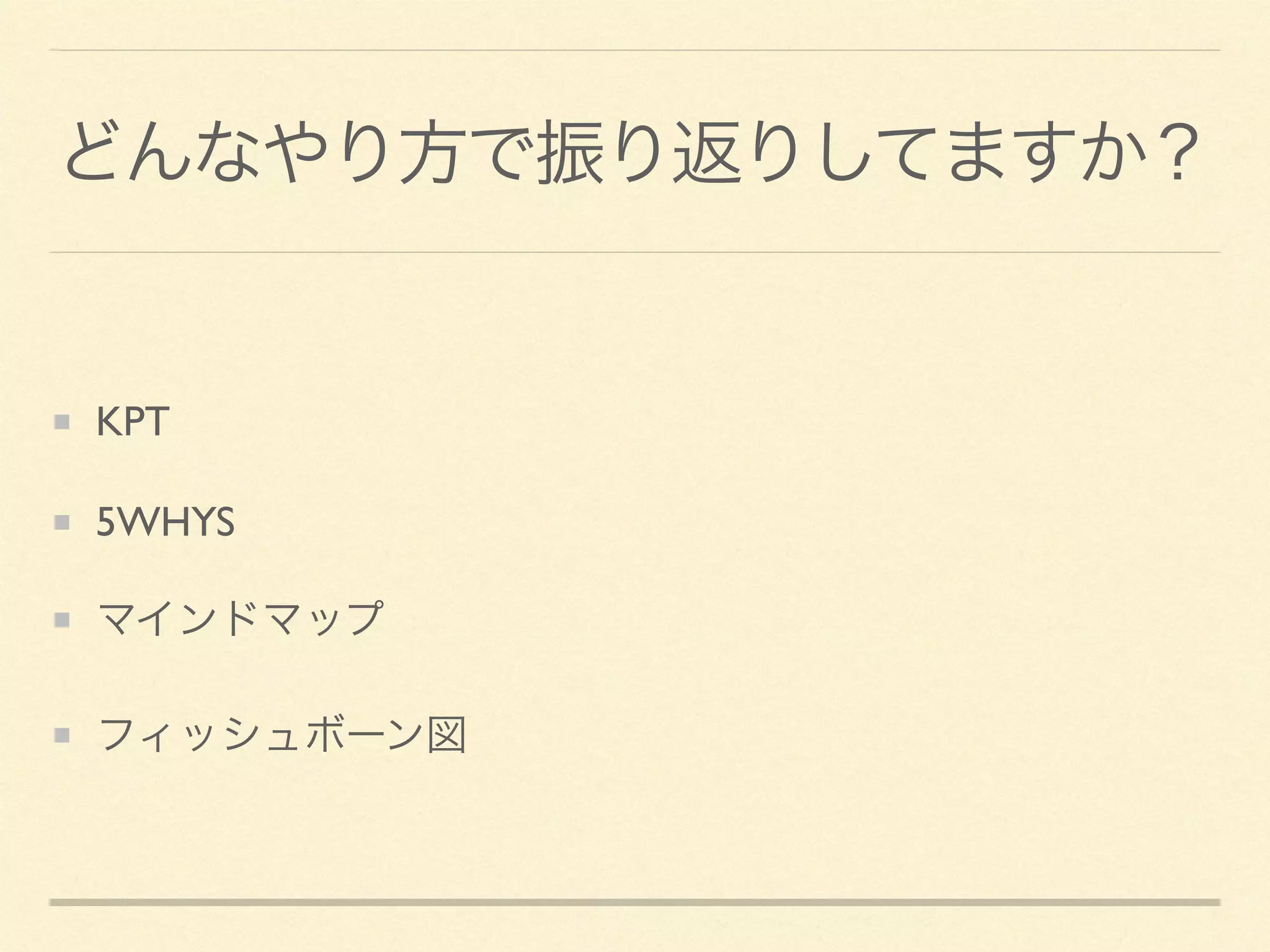 どんなやり方で振り返りしてますか？
KPT	

5WHYS	

マインドマップ	

フィッシュボーン図
 