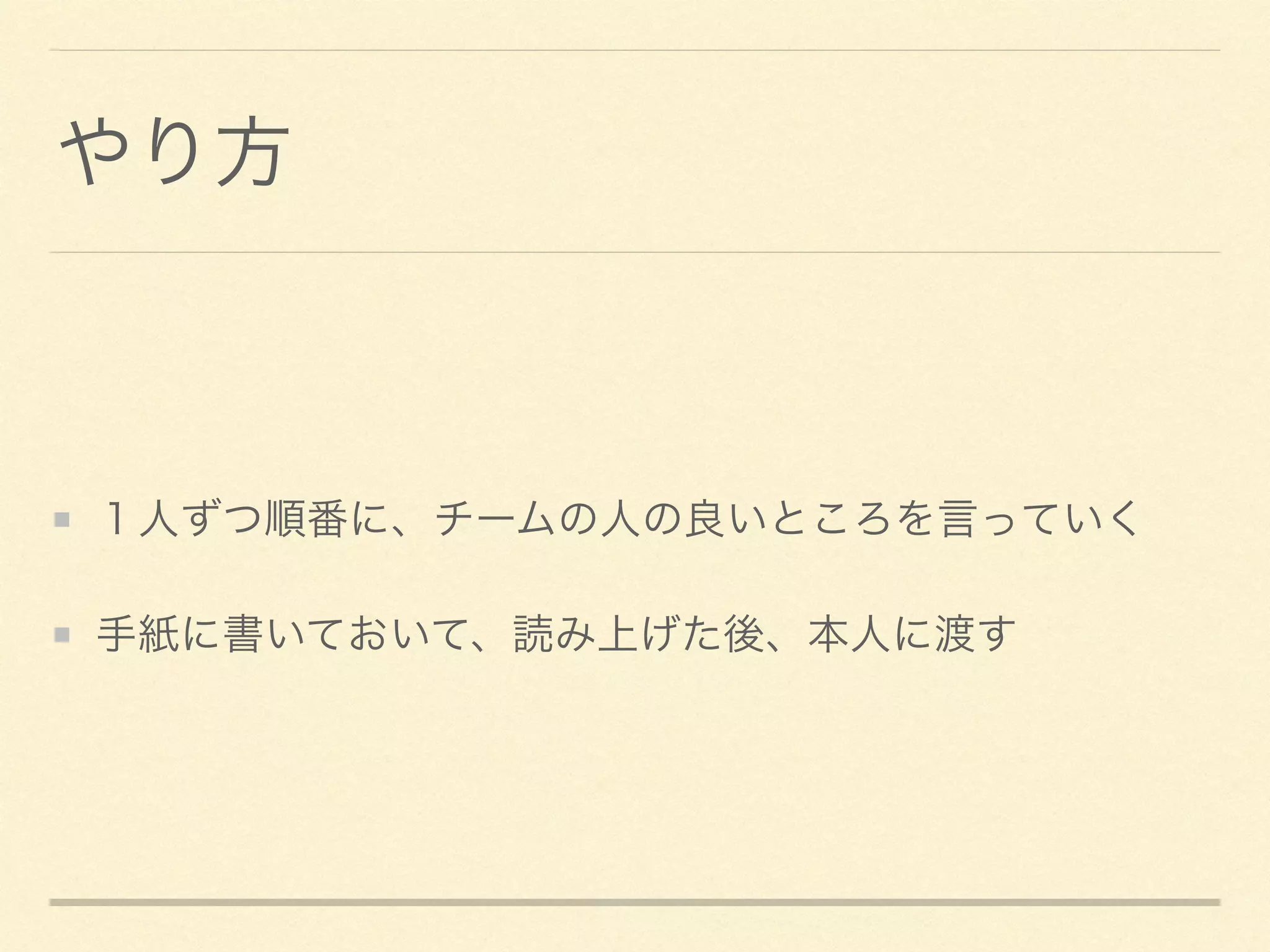 やり方
１人ずつ順番に、チームの人の良いところを言っていく	

手紙に書いておいて、読み上げた後、本人に渡す
 