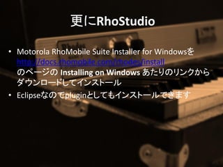RhoStudio

? Motorola RhoMobile Suite Installer for Windows
  http://docs.rhomobile.com/rhodes/install
  Υک` Installing on Windows Υ󥯤
  `ɤƥ󥹥ȩ`
? EclipseʤΤpluginȤƤ⥤󥹥ȩ`Ǥޤ
 