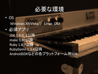 Ҫʭh
? OS
  Windows XP/Vista/7 Linux OSX
? 횥ץ
  JDK 1.6.0_2Խ
  make 3.80Խ
  Ruby 1.8.7Խ
  RubyGems 1.3.4Խ
  AndroidSDKʤɤθץåȥե`SDK
 
