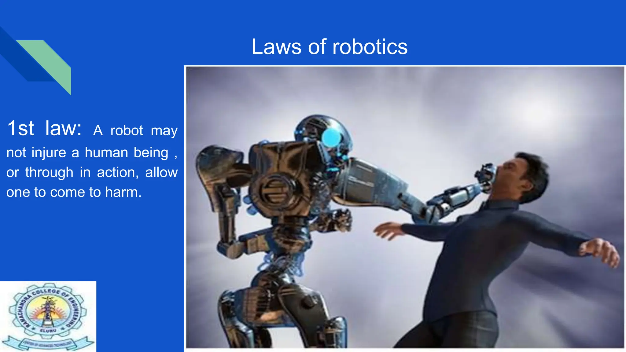 Laws of robotics
1st law: A robot may
not injure a human being ,
or through in action, allow
one to come to harm.
 