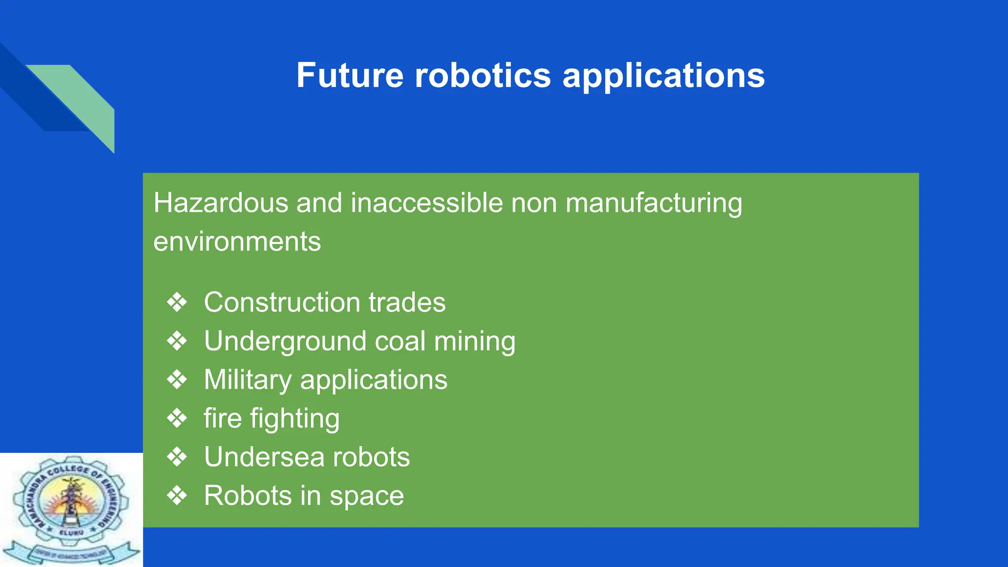 Future robotics applications
Hazardous and inaccessible non manufacturing
environments
❖ Construction trades
❖ Underground coal mining
❖ Military applications
❖ fire fighting
❖ Undersea robots
❖ Robots in space
 