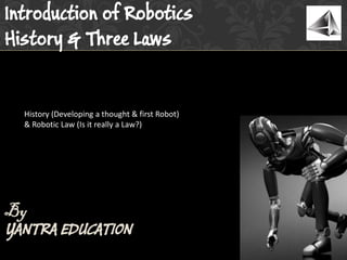 History (Developing a thought & first Robot)
& Robotic Law (Is it really a Law?)
By
YANTRA EDUCATION
Introduction of Robotics
History & Three Laws
 