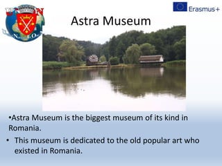 Astra Museum
•Astra Museum is the biggest museum of its kind in
Romania.
• This museum is dedicated to the old popular art who
existed in Romania.
 