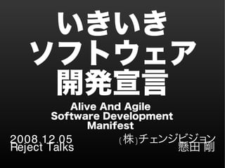 いきいき
ソフトウェア
開発宣言
. .2008 12 05
Reject Talks
)株(チェンジビジョン
懸田 剛
Alive And Agile
Software Development
Manifest
 