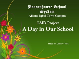 Beaconhouse School
System
Allama Iqbal Town Campus

LMD Project

A Day in Our School
Made by: Class VI Pink

 