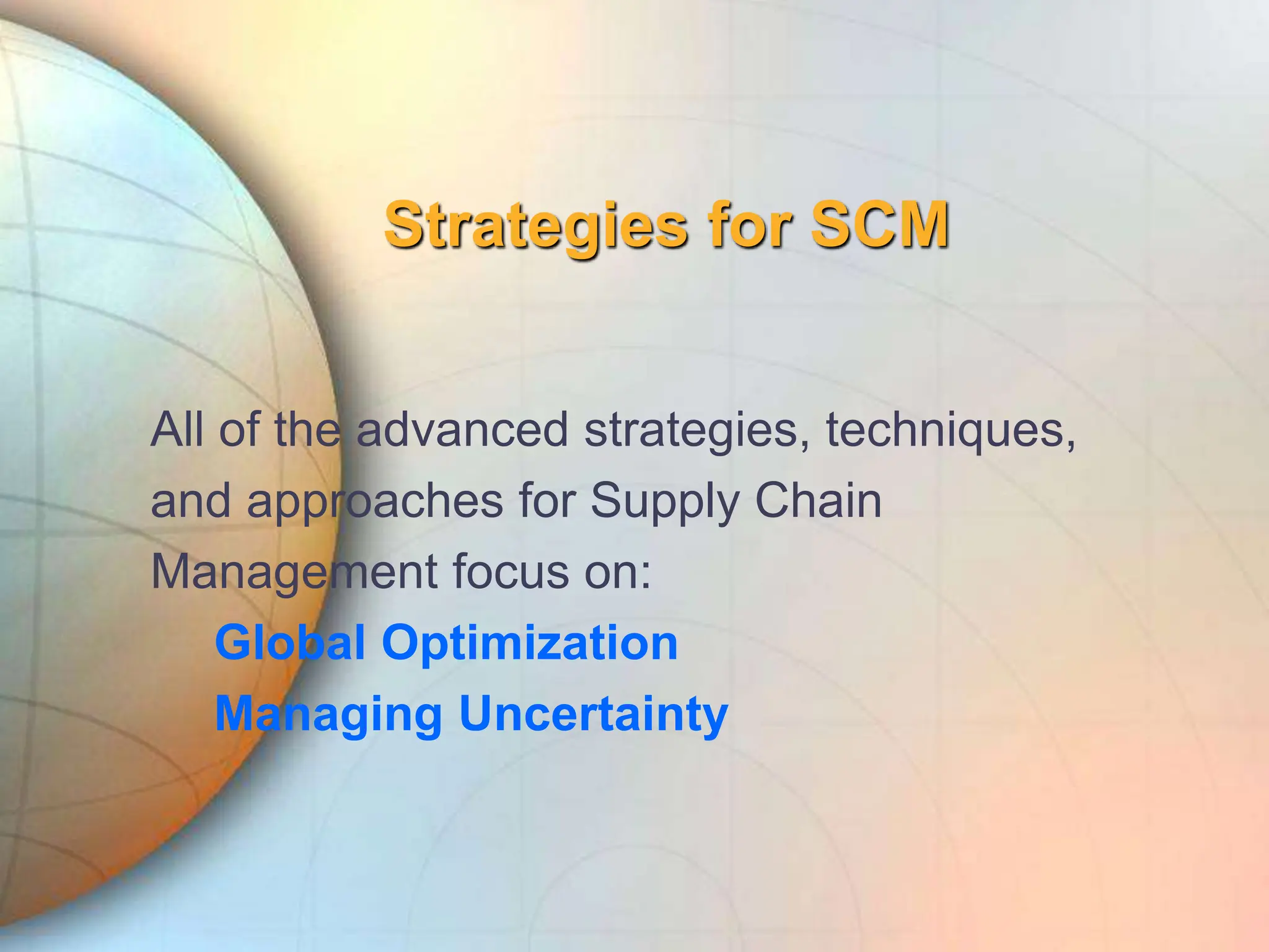 Strategies for SCM
All of the advanced strategies, techniques,
and approaches for Supply Chain
Management focus on:
Global Optimization
Managing Uncertainty
 