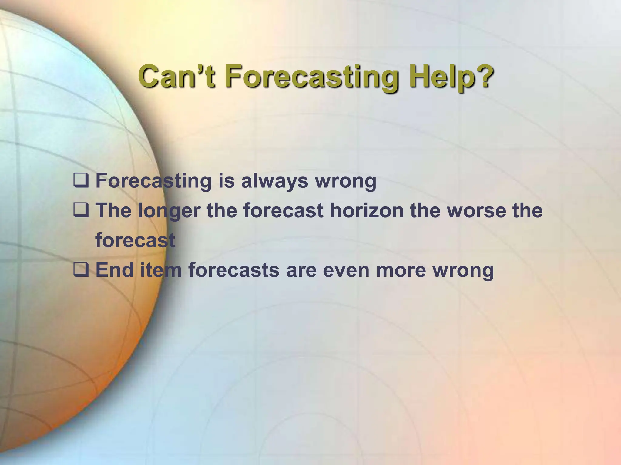Can’t Forecasting Help?
 Forecasting is always wrong
 The longer the forecast horizon the worse the
forecast
 End item forecasts are even more wrong
 