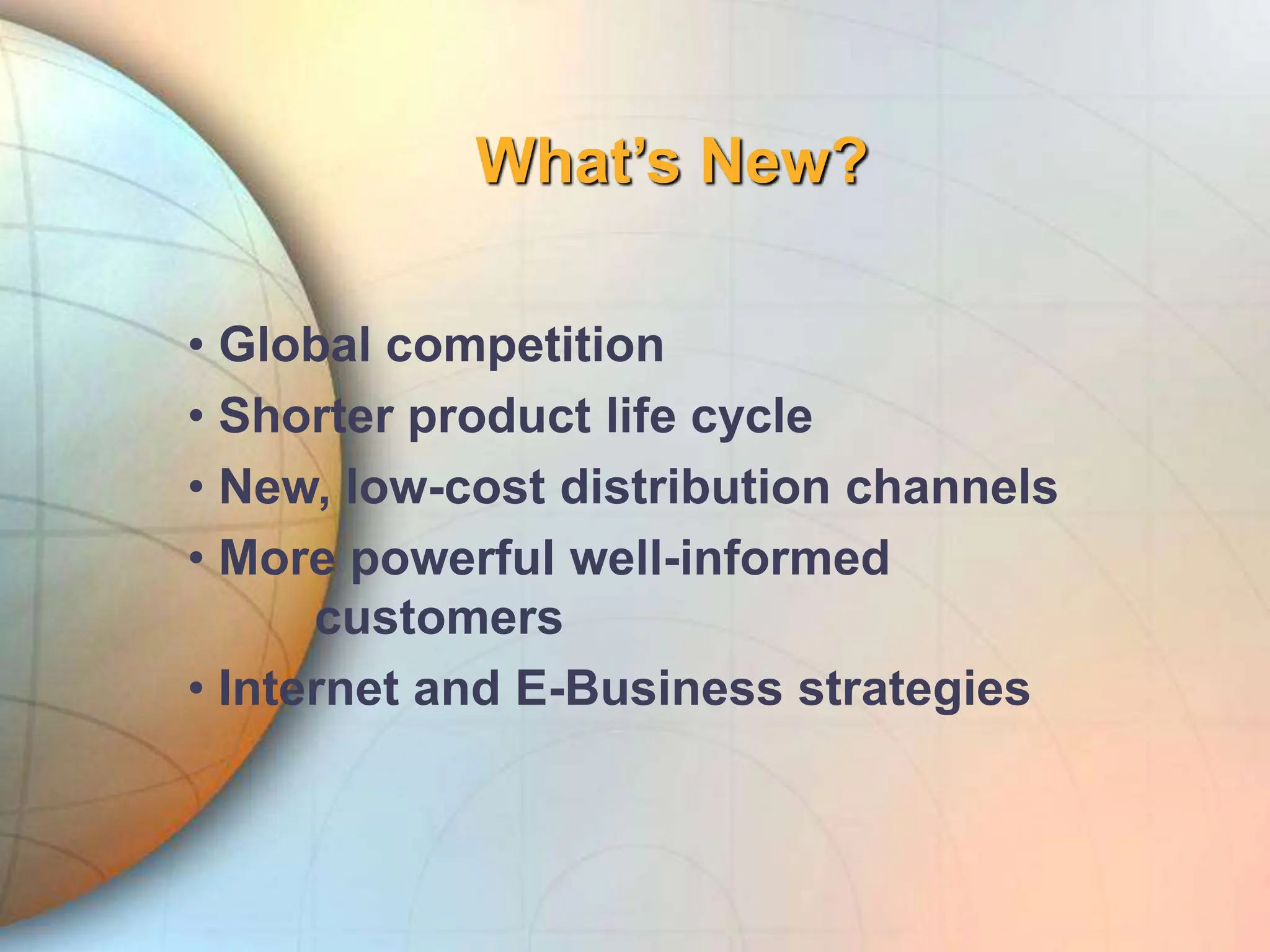 What’s New?
• Global competition
• Shorter product life cycle
• New, low-cost distribution channels
• More powerful well-informed
customers
• Internet and E-Business strategies
 