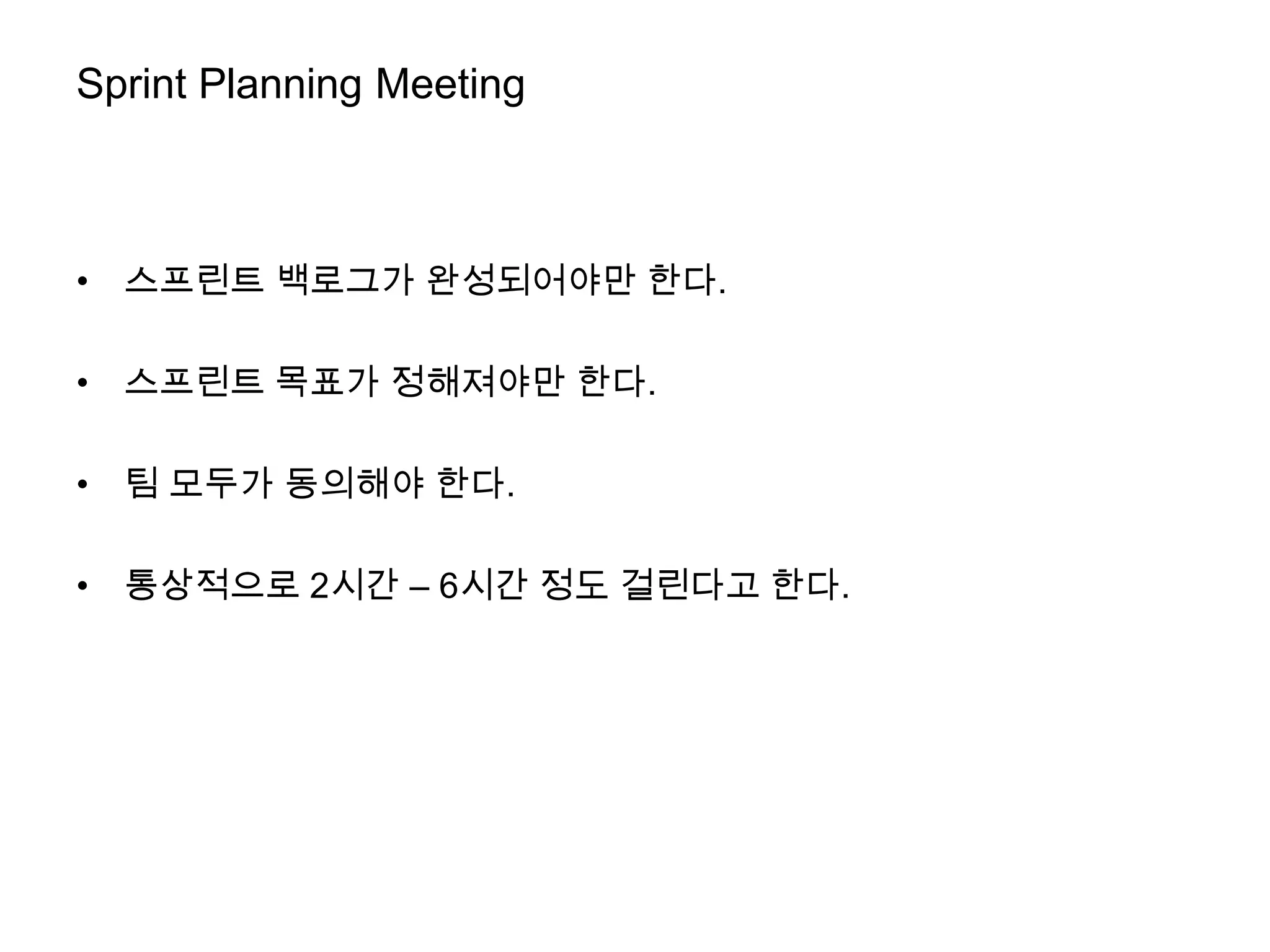 Sprint Planning Meeting



• 스프린트 백로그가 완성되어야만 한다.

• 스프린트 목표가 정해져야만 한다.

• 팀 모두가 동의해야 한다.

• 통상적으로 2시간 – 6시간 정도 걸린다고 한다.
 