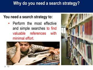13
Why do you need a search strategy?
You need a search strategy to:
• Perform the most effective
and simple searches to find
valuable references with
minimal effort.
 
