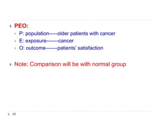  PEO:
 P: population-----older patients with cancer
 E: exposure-------cancer
 O: outcome-------patients’ satisfaction
 Note: Comparison will be with normal group
28
 