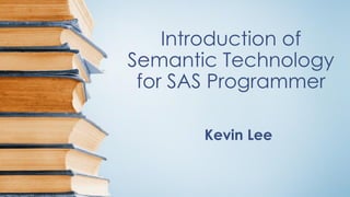 Introduction of
Semantic Technology
for SAS Programmer
Kevin Lee
 