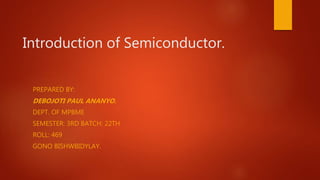 Introduction of Semiconductor.
PREPARED BY:
DEBOJOTI PAUL ANANYO.
DEPT. OF MPBME
SEMESTER: 3RD BATCH: 22TH
ROLL: 469
GONO BISHWBIDYLAY.
 