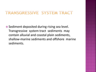 Sediment deposited during rising sea level.
Transgressive system tract sediments may
contain alluvial and coastal plain sediments,
shallow-marine sediments and offshore marine
sediments.
 