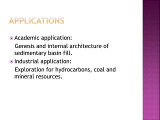  Academic application:
Genesis and internal architecture of
sedimentary basin fill.
 Industrial application:
Exploration for hydrocarbons, coal and
mineral resources.
 