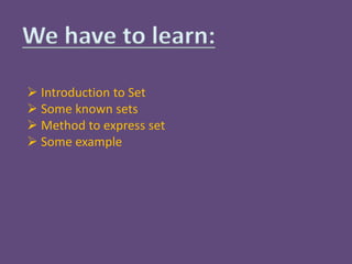 We have to learn:
 Introduction to Set
 Some known sets
 Method to express set
 Some example
 