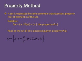 Property Method
 A set is expressed by some common characteristics property
P(x) of element x of the set.
Notation:
Set = { x | P(x) } = { x | the property of x }
Read as the set of all x possessing given property P(x).
| | ,
p
Q x x p Z q N
q
 
    
 
 