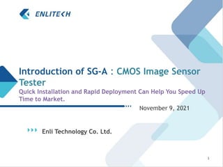 Enli Technology Co. Ltd.
November 9, 2021
1
Introduction of SG-A：CMOS Image Sensor
Tester
Quick Installation and Rapid Deployment Can Help You Speed Up
Time to Market.
 