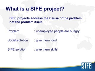 <ul><ul><li>SIFE projects address the Cause of the problem, not the problem itself. </li></ul></ul><ul><ul><li>Problem  : ...