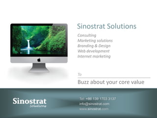 Sinostrat Solutions
Consulting
Marketing solutions
Branding & Design
Web development
Internet marketing



To
Buzz about your core value

Tel: +86 139 1703 3137
info@sinostrat.com
www.sinostrat.com
 