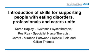 Introduction of skills for supporting
people with eating disorders,
professionals and carers unite
Karen Bagley - Systemic Psychotherapist
Ros Rea - Specialist Nurse Therapist
Carers - Miranda Portwood / Debbie Field and
Gillian Thomas
 