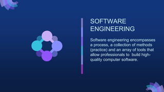 SOFTWARE
ENGINEERING
Software engineering encompasses
a process, a collection of methods
(practice) and an array of tools that
allow professionals to build high-
quality computer software.
 